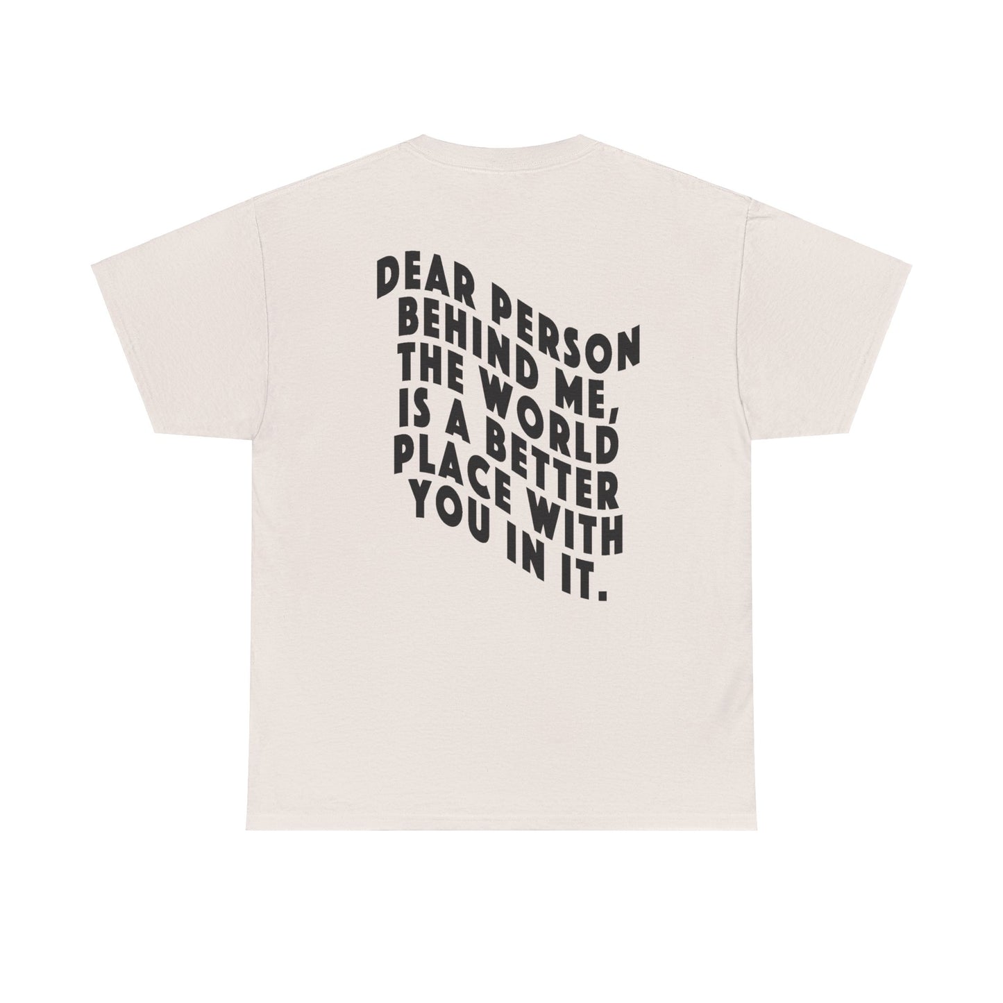 "DEAR PERSON BEHIND ME, THE WORLD IS A BETTER PLACE WITH YOU IN IT" Unisex T-shirt (Mental Health Awareness, Unisex Heavy Cotton Tee)